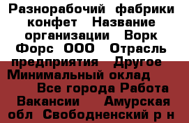 Разнорабочий  фабрики конфет › Название организации ­ Ворк Форс, ООО › Отрасль предприятия ­ Другое › Минимальный оклад ­ 27 000 - Все города Работа » Вакансии   . Амурская обл.,Свободненский р-н